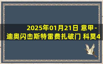 2025年01月21日 意甲-迪奥闪击斯特雷费扎破门 科莫4-1乌迪内斯